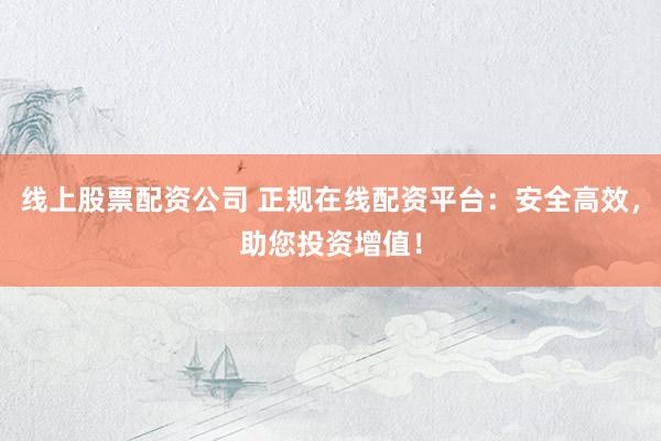 线上股票配资公司 正规在线配资平台:安全高效,助您投资增值!