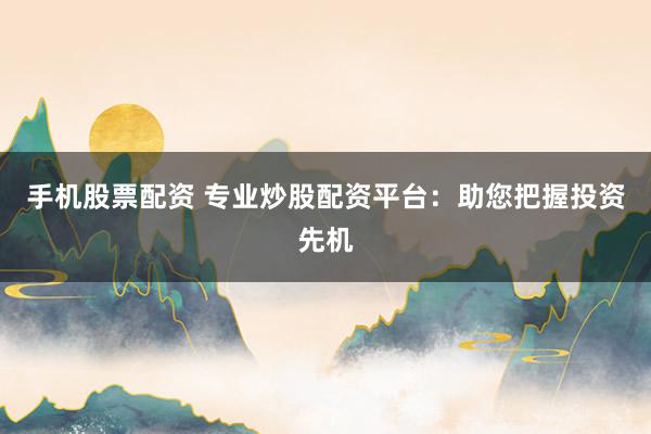 手机股票配资 专业炒股配资平台：助您把握投资先机