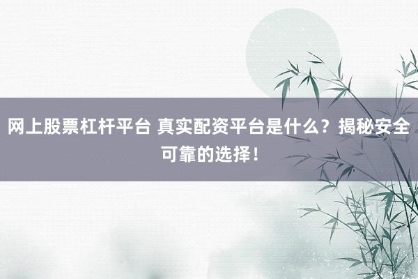 网上股票杠杆平台 真实配资平台是什么?揭秘安全可靠的选择!