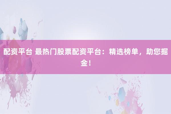 配资平台 最热门股票配资平台:精选榜单,助您掘金!