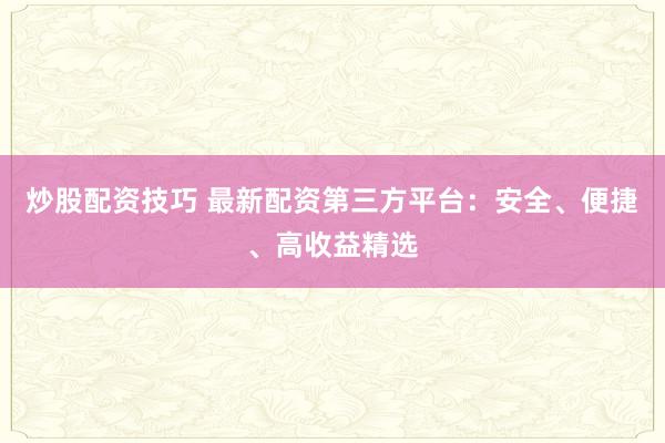 炒股配资技巧 最新配资第三方平台:安全、便捷、高收益精选