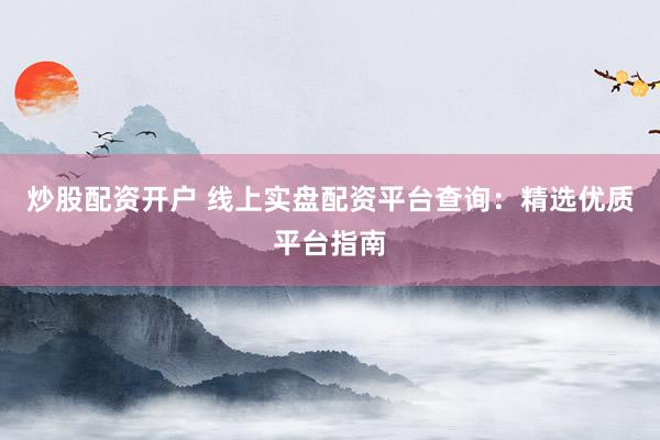 炒股配资开户 线上实盘配资平台查询:精选优质平台指南