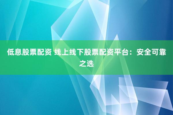 低息股票配资 线上线下股票配资平台:安全可靠之选