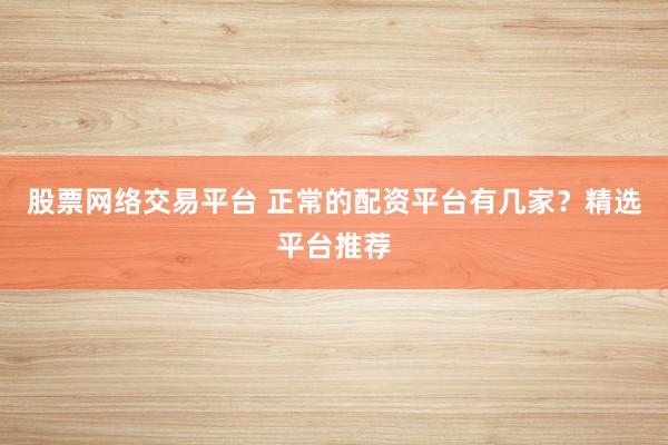 股票网络交易平台 正常的配资平台有几家?精选平台推荐