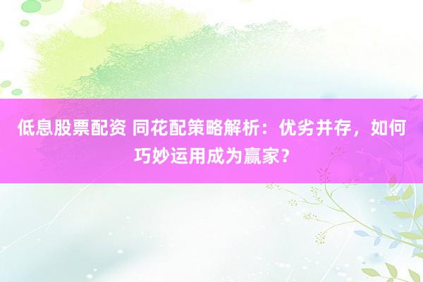 低息股票配资 同花配策略解析：优劣并存，如何巧妙运用成为赢家？