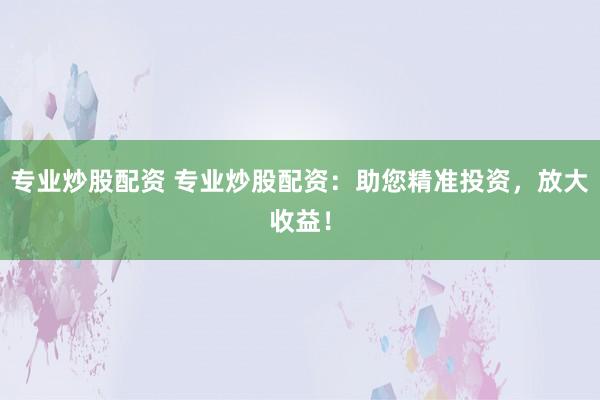 专业炒股配资 专业炒股配资:助您精准投资,放大收益!