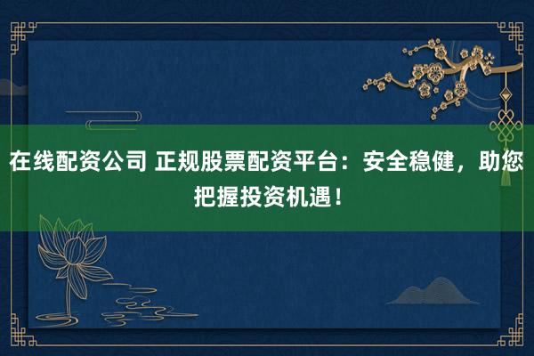 在线配资公司 正规股票配资平台：安全稳健，助您把握投资机遇！
