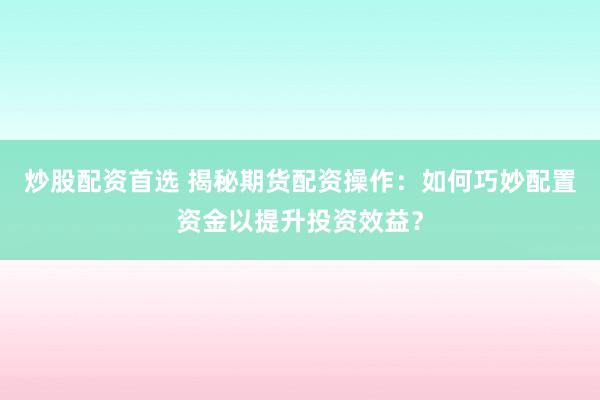 炒股配资首选 揭秘期货配资操作：如何巧妙配置资金以提升投资效益？