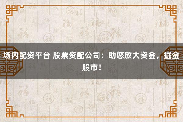 场内配资平台 股票资配公司:助您放大资金,掘金股市!