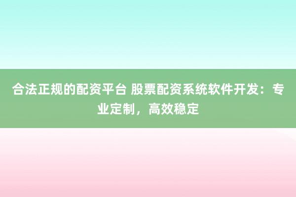 合法正规的配资平台 股票配资系统软件开发:专业定制,高效稳定