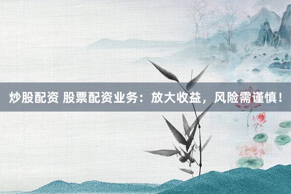 炒股配资 股票配资业务：放大收益，风险需谨慎！