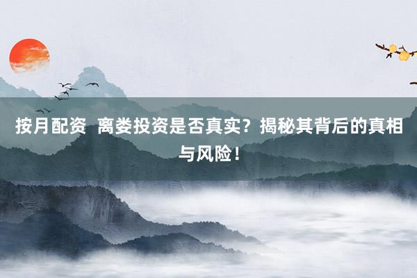 按月配资 离娄投资是否真实?揭秘其背后的真相与风险!