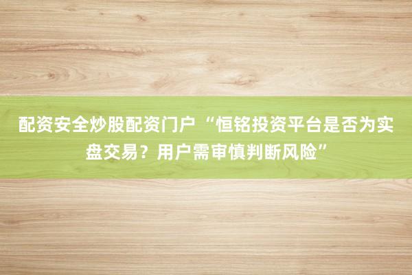 配资安全炒股配资门户 “恒铭投资平台是否为实盘交易?用户需审慎判断风险”
