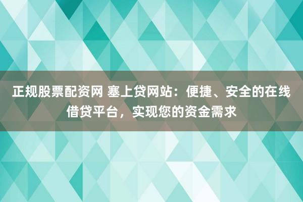 正规股票配资网 塞上贷网站:便捷、安全的在线借贷平台,实现您的资金需求