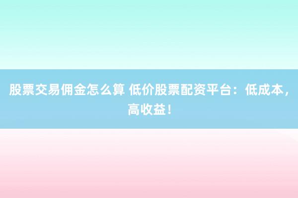 股票交易佣金怎么算 低价股票配资平台:低成本,高收益!