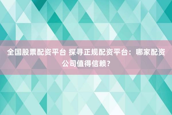 全国股票配资平台 探寻正规配资平台：哪家配资公司值得信赖？