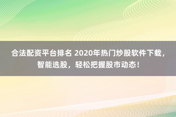 合法配资平台排名 2020年热门炒股软件下载,智能选股,轻松把握股市动态!
