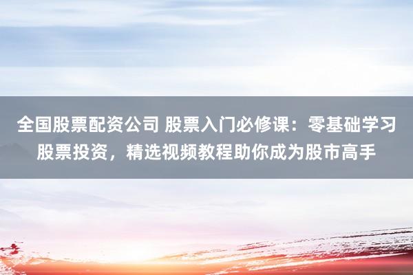 全国股票配资公司 股票入门必修课：零基础学习股票投资，精选视频教程助你成为股市高手