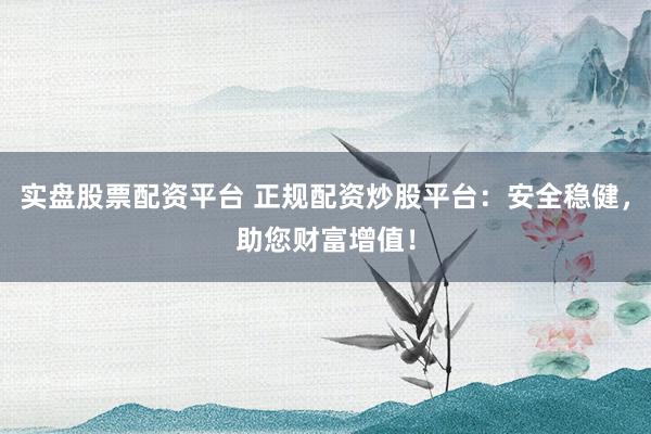 实盘股票配资平台 正规配资炒股平台:安全稳健,助您财富增值!