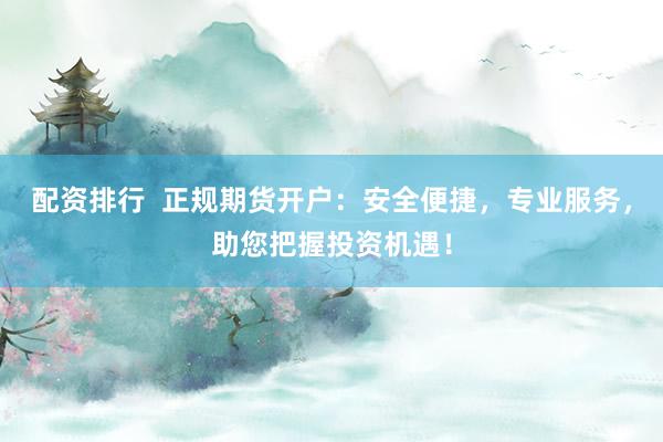 配资排行  正规期货开户：安全便捷，专业服务，助您把握投资机遇！