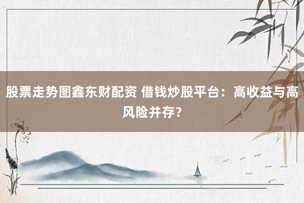 股票走势图鑫东财配资 借钱炒股平台：高收益与高风险并存？