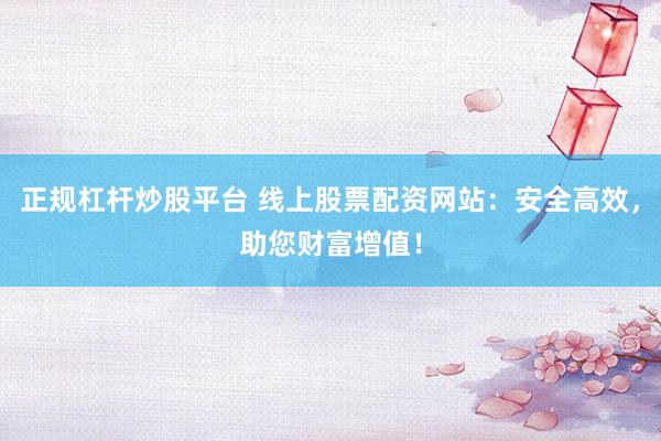 正规杠杆炒股平台 线上股票配资网站:安全高效,助您财富增值!