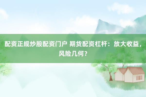 配资正规炒股配资门户 期货配资杠杆:放大收益,风险几何?