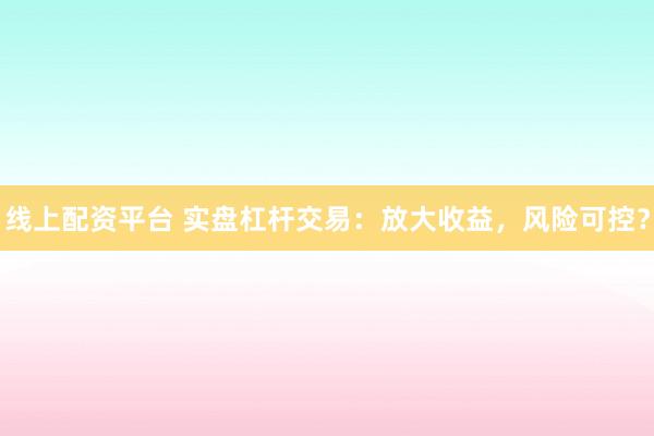 线上配资平台 实盘杠杆交易:放大收益,风险可控?