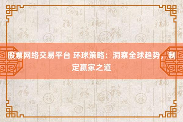 股票网络交易平台 环球策略:洞察全球趋势,制定赢家之道