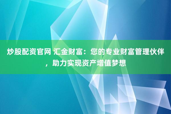 炒股配资官网 汇金财富:您的专业财富管理伙伴,助力实现资产增值梦想