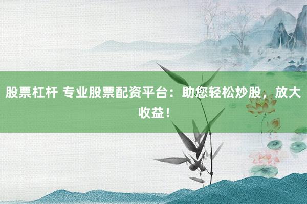 股票杠杆 专业股票配资平台:助您轻松炒股,放大收益!