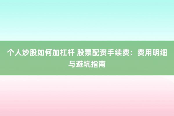 个人炒股如何加杠杆 股票配资手续费:费用明细与避坑指南