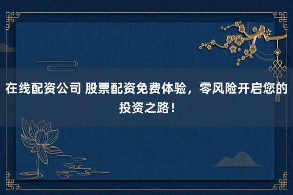 在线配资公司 股票配资免费体验,零风险开启您的投资之路!
