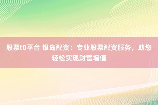 股票t0平台 银岛配资：专业股票配资服务，助您轻松实现财富增值
