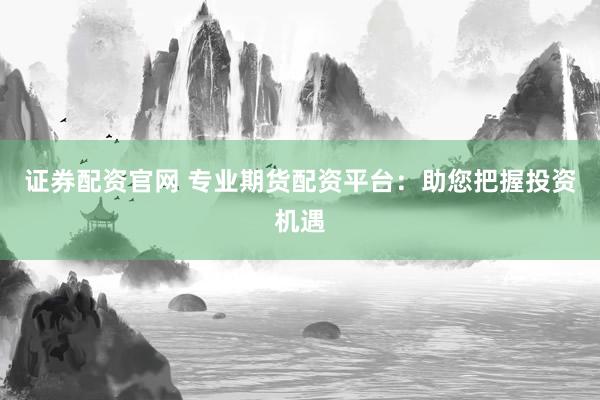 证券配资官网 专业期货配资平台:助您把握投资机遇