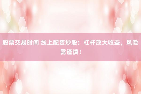 股票交易时间 线上配资炒股：杠杆放大收益，风险需谨慎！