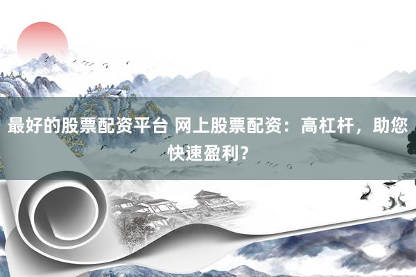 最好的股票配资平台 网上股票配资:高杠杆,助您快速盈利?