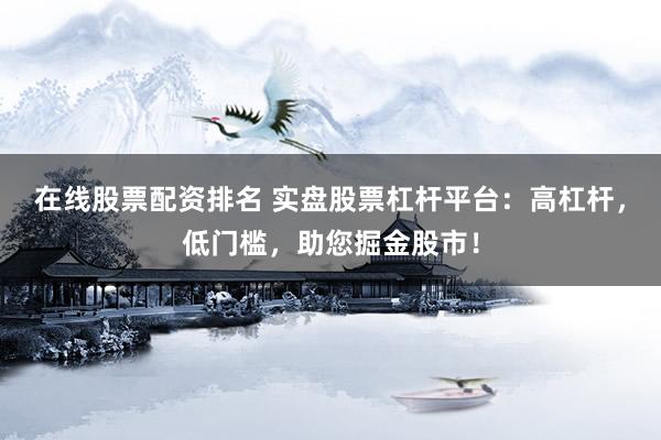 在线股票配资排名 实盘股票杠杆平台：高杠杆，低门槛，助您掘金股市！