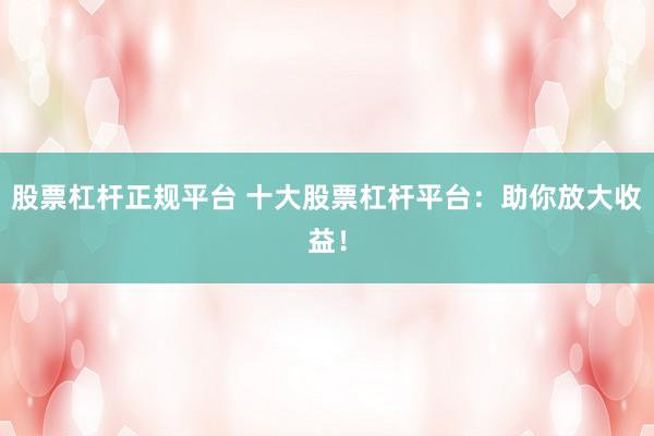 股票杠杆正规平台 十大股票杠杆平台：助你放大收益！