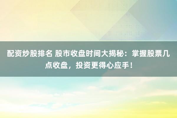 配资炒股排名 股市收盘时间大揭秘:掌握股票几点收盘,投资更得心应手!