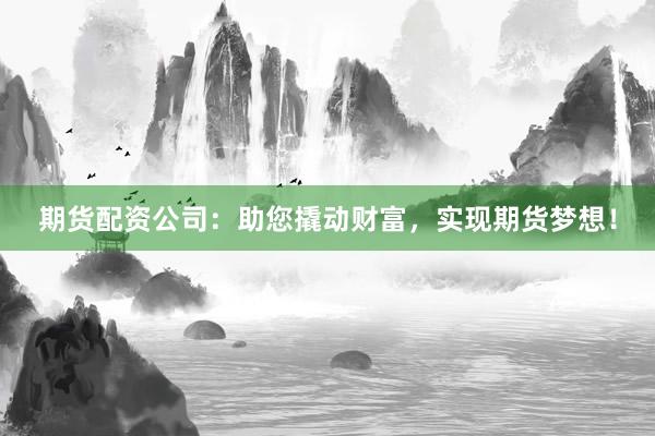 期货配资公司:助您撬动财富,实现期货梦想!