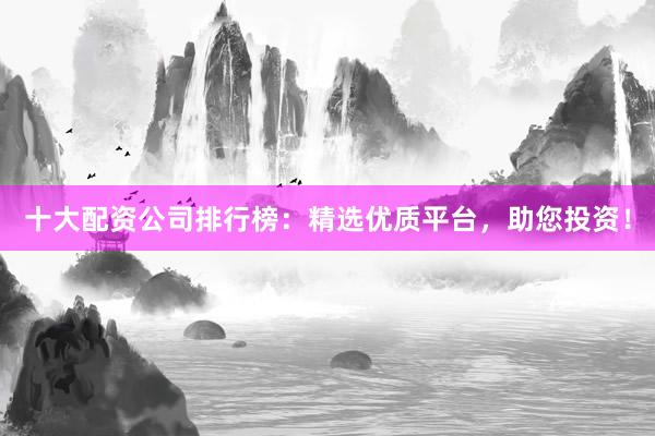 十大配资公司排行榜:精选优质平台,助您投资!