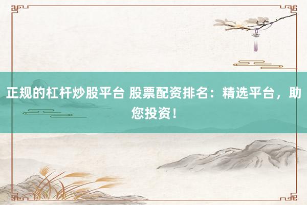 正规的杠杆炒股平台 股票配资排名:精选平台,助您投资!