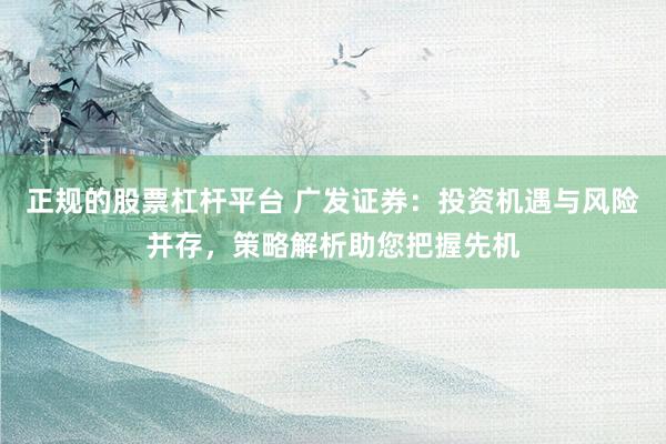 正规的股票杠杆平台 广发证券:投资机遇与风险并存,策略解析助您把握先机