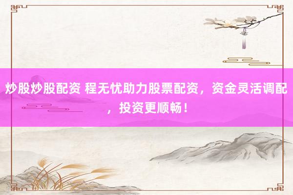 炒股炒股配资 程无忧助力股票配资,资金灵活调配,投资更顺畅!