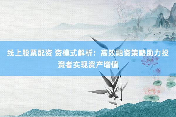 线上股票配资 资模式解析:高效融资策略助力投资者实现资产增值