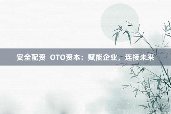 安全配资 OTO资本:赋能企业,连接未来