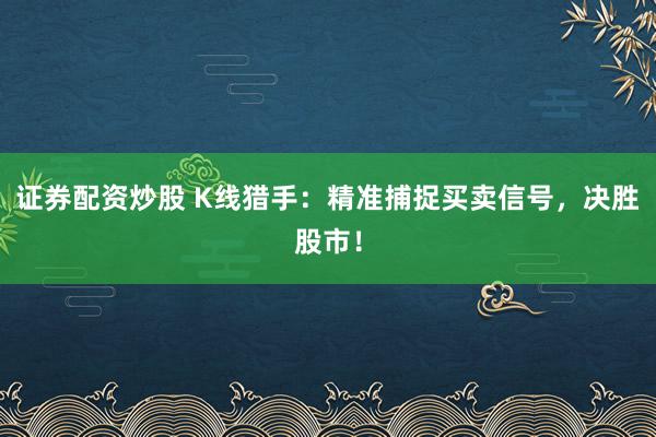 证券配资炒股 K线猎手：精准捕捉买卖信号，决胜股市！