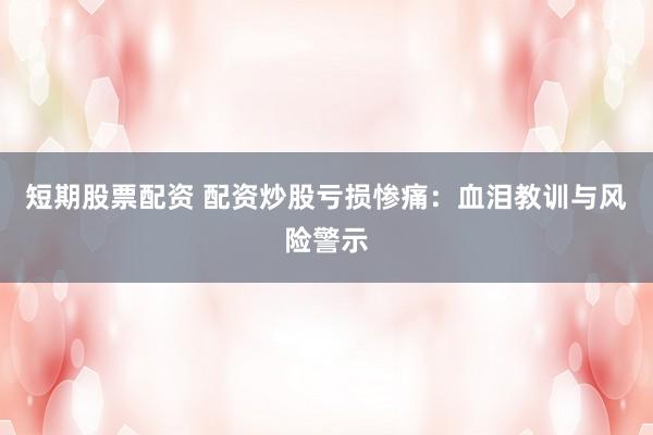 短期股票配资 配资炒股亏损惨痛：血泪教训与风险警示