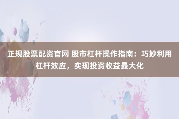 正规股票配资官网 股市杠杆操作指南:巧妙利用杠杆效应,实现投资收益最大化